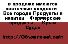 в продаже имеются восточные сладости - Все города Продукты и напитки » Фермерские продукты   . Крым,Судак